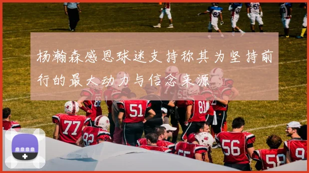 杨瀚森感恩球迷支持称其为坚持前行的最大动力与信念来源