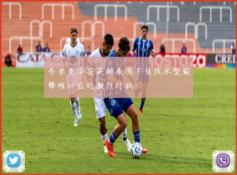 齐尔克泽在英超表现不佳技术型前锋难以应对激烈对抗