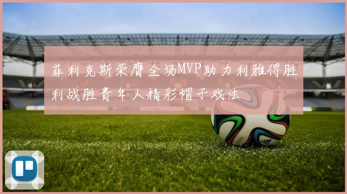 菲利克斯荣膺全场MVP助力利雅得胜利战胜青年人精彩帽子戏法