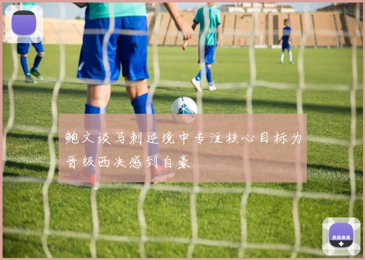 鲍文谈马刺逆境中专注核心目标为晋级西决感到自豪