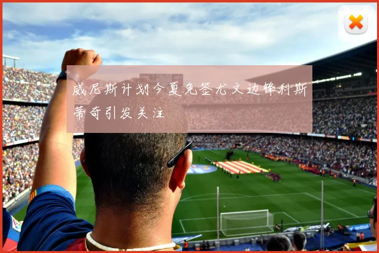 威尼斯计划今夏免签尤文边锋科斯蒂奇引发关注