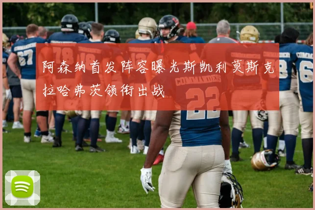 阿森纳首发阵容曝光斯凯利莫斯克拉哈弗茨领衔出战