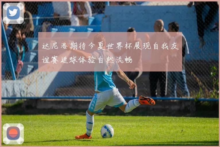 达尼洛期待今夏世界杯展现自我友谊赛进球体验自然流畅