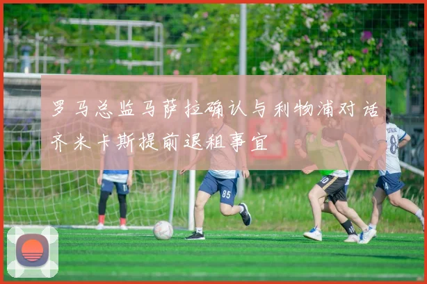 罗马总监马萨拉确认与利物浦对话齐米卡斯提前退租事宜