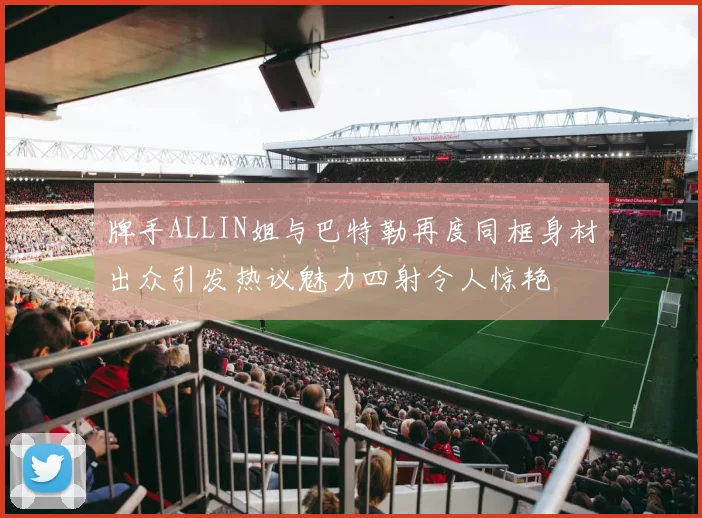 牌手ALLIN姐与巴特勒再度同框身材出众引发热议魅力四射令人惊艳