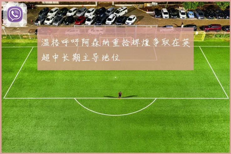 温格呼吁阿森纳重拾辉煌争取在英超中长期主导地位