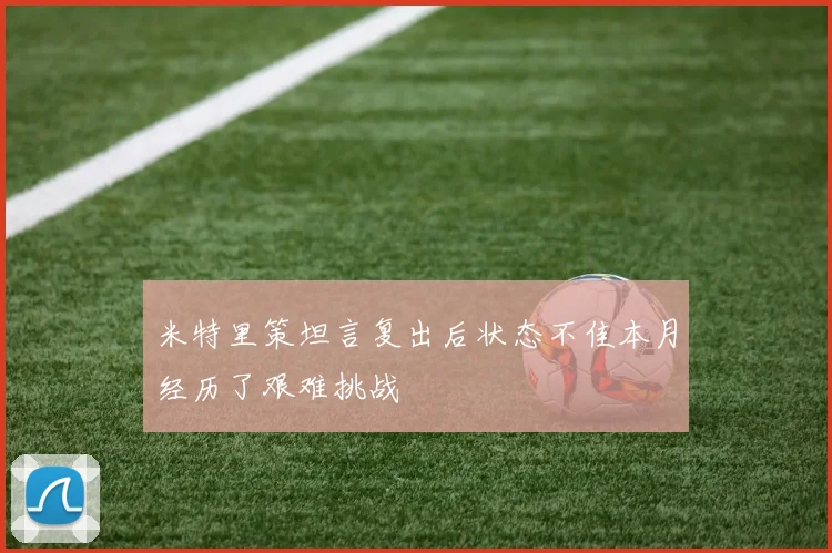 米特里策坦言复出后状态不佳本月经历了艰难挑战