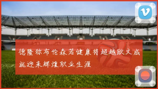 德隆称布伦森若健康将超越欧文成就迎来辉煌职业生涯