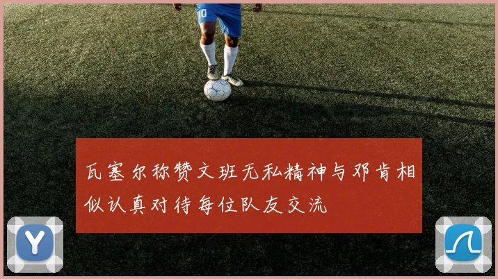 瓦塞尔称赞文班无私精神与邓肯相似认真对待每位队友交流